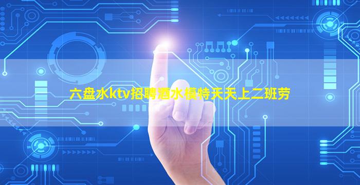 六盘水ktv招聘酒水模特天天上二班劳